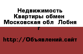 Недвижимость Квартиры обмен. Московская обл.,Лобня г.